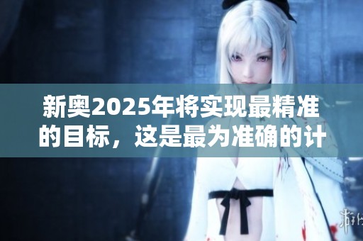 新奥2025年将实现最精准的目标，这是最为准确的计划。