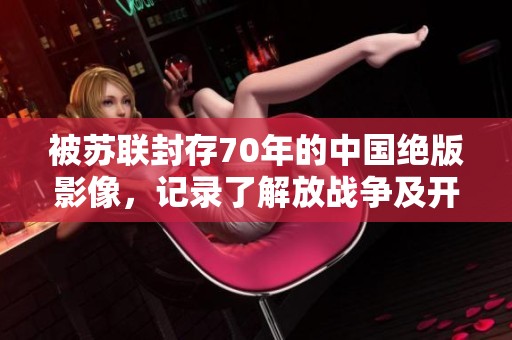 被苏联封存70年的中国绝版影像，记录了解放战争及开国大典的历史瞬间