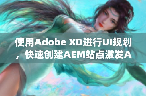 使用Adobe XD进行UI规划，快速创建AEM站点激发Adobe Experience潜能