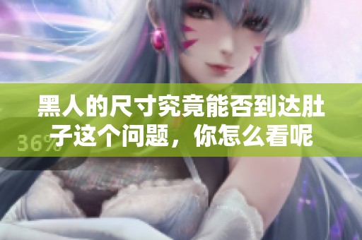 黑人的尺寸究竟能否到达肚子这个问题，你怎么看呢