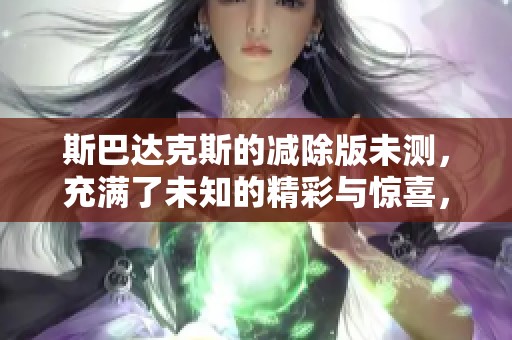 斯巴达克斯的减除版未测，充满了未知的精彩与惊喜，这部影片值得期待