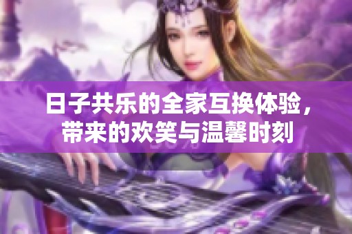 日子共乐的全家互换体验，带来的欢笑与温馨时刻