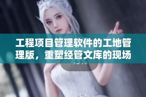 工程项目管理软件的工地管理版，重塑经管文库的现场管理体验