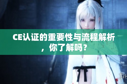 CE认证的重要性与流程解析，你了解吗？