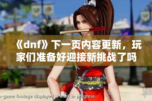 《dnf》下一页内容更新，玩家们准备好迎接新挑战了吗