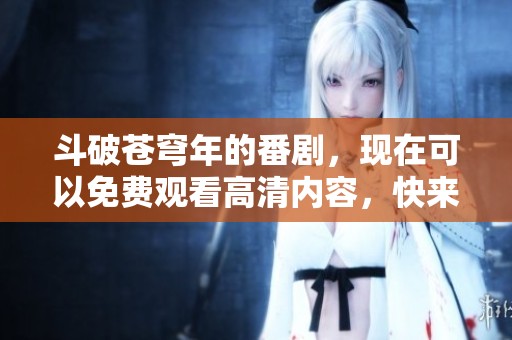 斗破苍穹年的番剧，现在可以免费观看高清内容，快来观看吧！