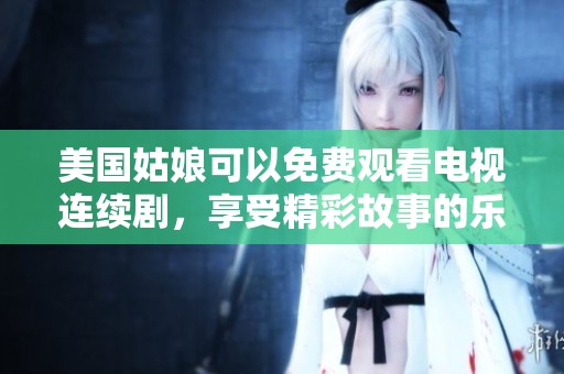 美国姑娘可以免费观看电视连续剧，享受精彩故事的乐趣和魅力