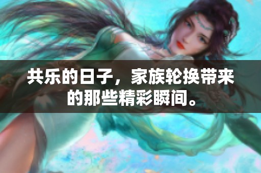 共乐的日子，家族轮换带来的那些精彩瞬间。