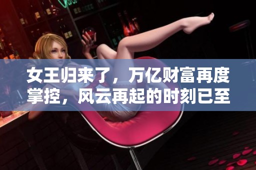 女王归来了，万亿财富再度掌控，风云再起的时刻已至