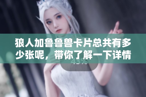 狼人加鲁鲁兽卡片总共有多少张呢，带你了解一下详情吧
