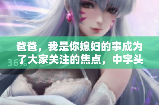 爸爸，我是你媳妇的事成为了大家关注的焦点，中字头又有什么精彩内容呢