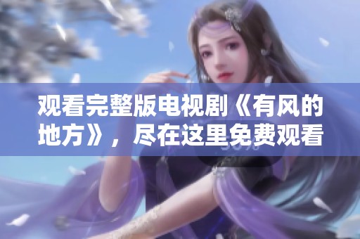 观看完整版电视剧《有风的地方》，尽在这里免费观看！