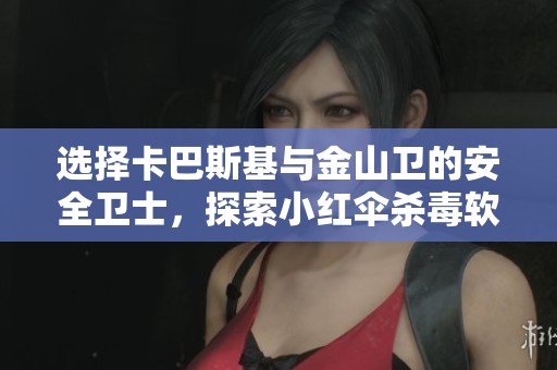 选择卡巴斯基与金山卫的安全卫士，探索小红伞杀毒软件对电脑病毒的保护效果