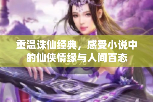 重温诛仙经典，感受小说中的仙侠情缘与人间百态