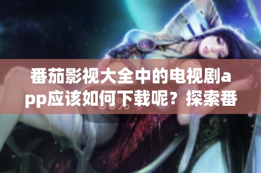 番茄影视大全中的电视剧app应该如何下载呢？探索番茄影视大全app的精彩内容吧！
