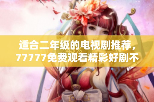 适合二年级的电视剧推荐，77777免费观看精彩好剧不容错过！