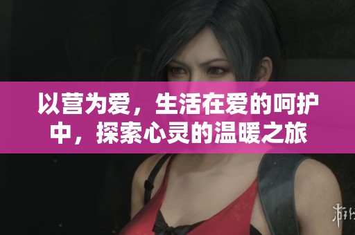 以营为爱，生活在爱的呵护中，探索心灵的温暖之旅