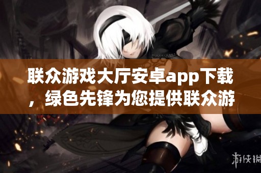 联众游戏大厅安卓app下载，绿色先锋为您提供联众游戏大厅的下载链接