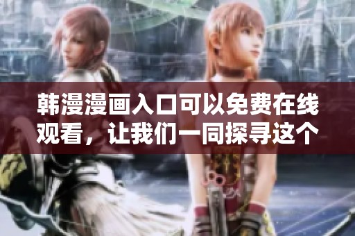 韩漫漫画入口可以免费在线观看，让我们一同探寻这个精彩的世界吧