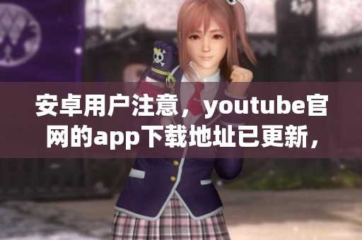 安卓用户注意，youtube官网的app下载地址已更新，快来获取最新版本！