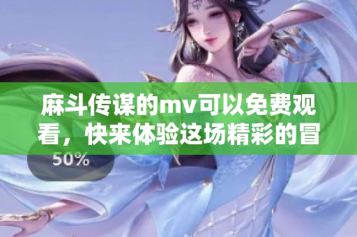 麻斗传谋的mv可以免费观看，快来体验这场精彩的冒险吧