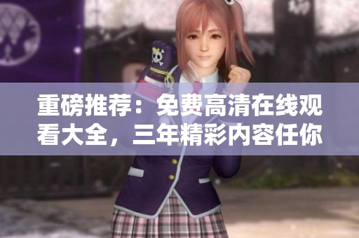 重磅推荐：免费高清在线观看大全，三年精彩内容任你畅享！