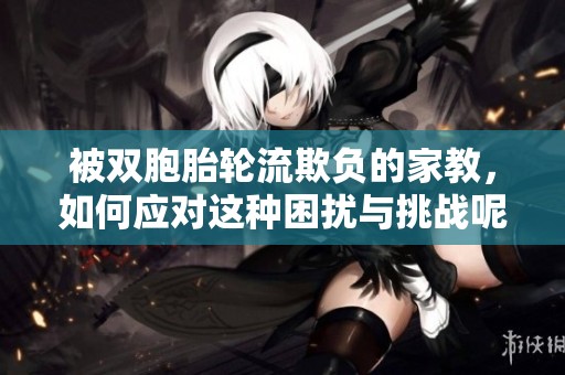 被双胞胎轮流欺负的家教，如何应对这种困扰与挑战呢