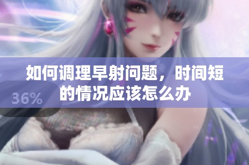 如何调理早射问题，时间短的情况应该怎么办