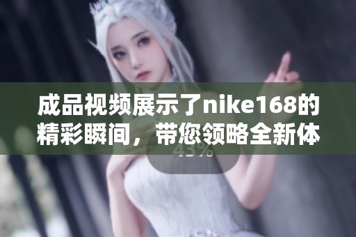 成品视频展示了nike168的精彩瞬间，带您领略全新体验与时尚魅力