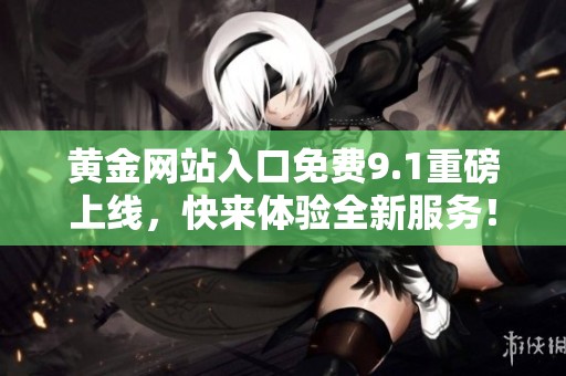 黄金网站入口免费9.1重磅上线，快来体验全新服务！