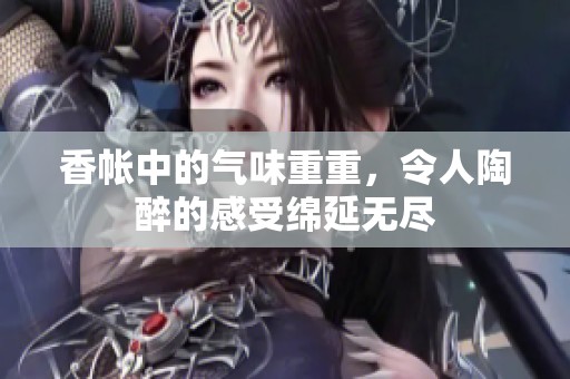 香帐中的气味重重，令人陶醉的感受绵延无尽
