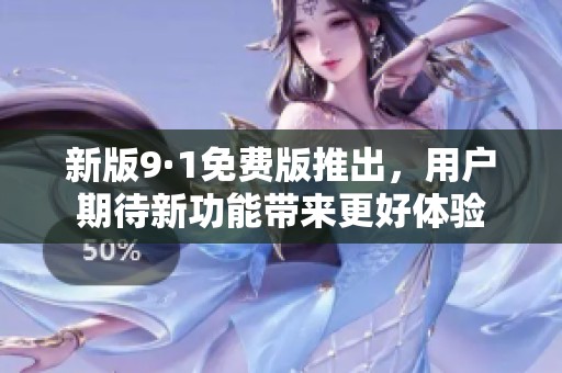 新版9·1免费版推出，用户期待新功能带来更好体验