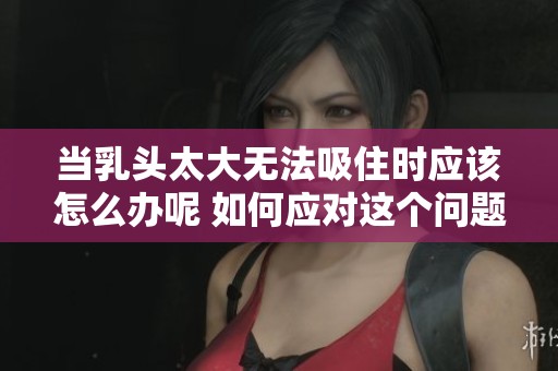 当乳头太大无法吸住时应该怎么办呢 如何应对这个问题呢