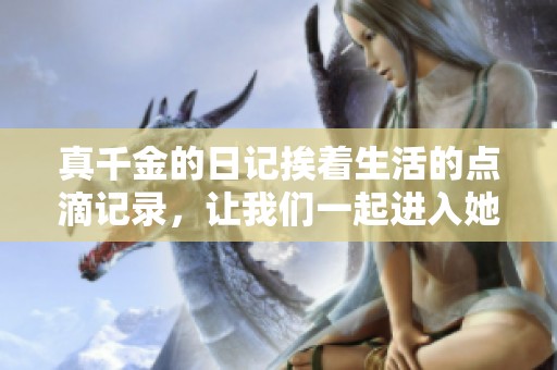 真千金的日记挨着生活的点滴记录，让我们一起进入她的精彩世界