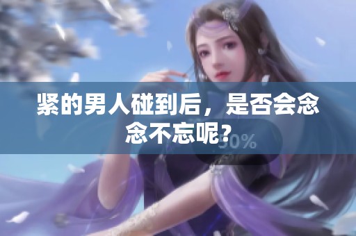 紧的男人碰到后，是否会念念不忘呢？