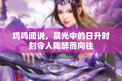鸡鸣闻说，晨光中的日升时刻令人陶醉而向往