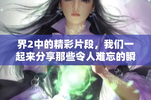 界2中的精彩片段，我们一起来分享那些令人难忘的瞬间吧