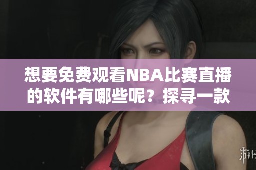 想要免费观看NBA比赛直播的软件有哪些呢？探寻一款适合你的直播工具！