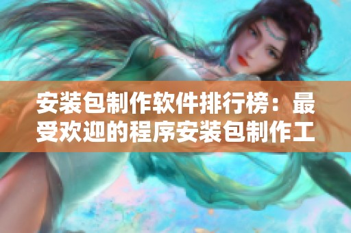 安装包制作软件排行榜：最受欢迎的程序安装包制作工具推荐