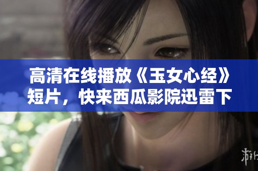 高清在线播放《玉女心经》短片，快来西瓜影院迅雷下载享受吧！