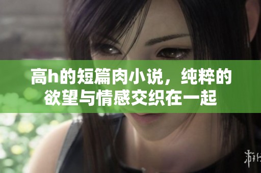 高h的短篇肉小说，纯粹的欲望与情感交织在一起