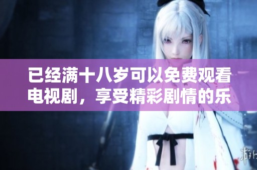 已经满十八岁可以免费观看电视剧，享受精彩剧情的乐趣尽在其中