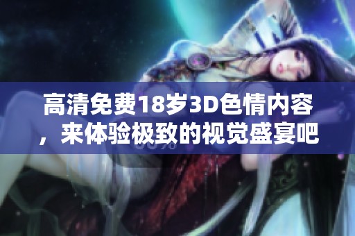 高清免费18岁3D**内容，来体验极致的视觉盛宴吧