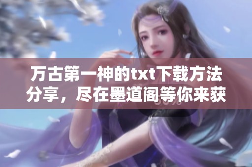 万古第一神的txt下载方法分享，尽在墨道阁等你来获取