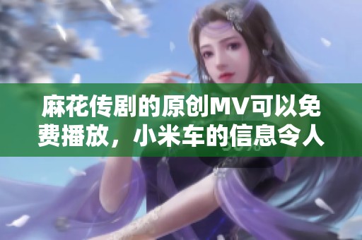 麻花传剧的原创MV可以免费播放，小米车的信息令人期待！