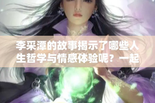 李采潭的故事揭示了哪些人生哲学与情感体验呢？一起探讨李采潭的独特魅力吧！