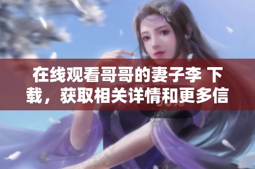 在线观看哥哥的妻子李 下载，获取相关详情和更多信息请点击这里