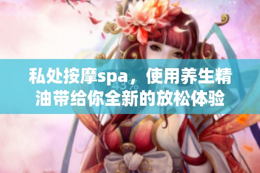 私处按摩spa，使用养生精油带给你全新的放松体验