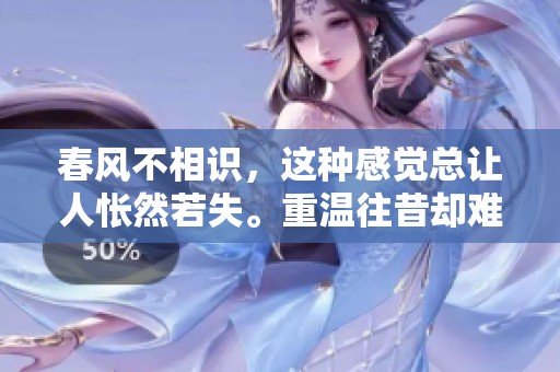 春风不相识，这种感觉总让人怅然若失。重温往昔却难再相逢。