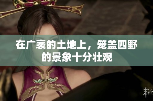 在广袤的土地上，笼盖四野的景象十分壮观